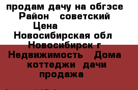 продам дачу на обгэсе › Район ­ советский › Цена ­ 450 000 - Новосибирская обл., Новосибирск г. Недвижимость » Дома, коттеджи, дачи продажа   